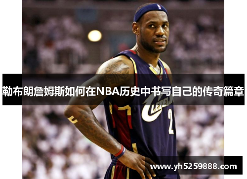 勒布朗詹姆斯如何在NBA历史中书写自己的传奇篇章